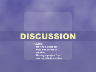 DISCUSSION Routine Moving a database from one server to another Moving a project from one domain to another 