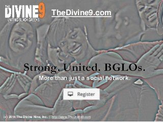 Strong. United. BGLOs.Strong. United. BGLOs.
More than just a social network.More than just a social network.
TheDivine9.com
(c) 2014 The Divine Nine, Inc. | http://www.TheDivine9.com
 