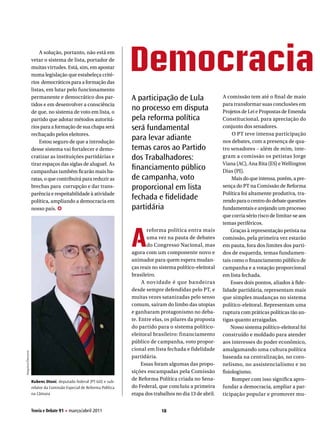 A solução, portanto, não está em
                vetar o sistema de lista, portador de
                muitas virtudes. Está, sim, em apostar
                numa legislação que estabeleça crité-
                rios democráticos para a formação das
                                                                   Democracia
                listas, em lutar pelo funcionamento
                permanente e democrático dos par-                  A participação de Lula                    A comissão tem até o final de maio
                tidos e em desenvolver a consciência                                                         para transformar suas conclusões em
                de que, no sistema de voto em lista, o
                                                                   no processo em disputa                    Projetos de Lei e Propostas de Emenda
                partido que adotar métodos autoritá-               pela reforma política                     Constitucional, para apreciação do
                rios para a formação de sua chapa será             será fundamental                          conjunto dos senadores.
                rechaçado pelos eleitores.                                                                        O PT teve intensa participação
                    Estou seguro de que a introdução
                                                                   para levar adiante                        nos debates, com a presença de qua-
                desse sistema vai fortalecer e demo-               temas caros ao Partido                    tro senadores – além de mim, inte-
                cratizar as instituições partidárias e             dos Trabalhadores:                        gram a comissão os petistas Jorge
                tirar espaços das siglas de aluguel. As                                                      Viana (AC), Ana Rita (ES) e Wellington
                campanhas também ficarão mais ba-
                                                                   financiamento público                     Dias (PI).
                ratas, o que contribuirá para reduzir as           de campanha, voto                              Mais do que intensa, porém, a pre-
                brechas para corrupção e dar trans-                proporcional em lista                     sença do PT na Comissão de Reforma
                parência e respeitabilidade à atividade                                                      Política foi altamente produtiva, tra-
                política, ampliando a democracia em
                                                                   fechada e fidelidade                      zendo para o centro do debate questões
                nosso país. ✪                                      partidária                                fundamentais e arejando um processo
                                                                                                             que corria sério risco de limitar-se aos




                                                                   a
                                                                                                             temas periféricos.
                                                                           reforma política entra mais           Graças à representação petista na
                                                                           uma vez na pauta de debates       comissão, pela primeira vez estarão
                                                                           do Congresso Nacional, mas        em pauta, fora dos limites dos parti-
                                                                   agora com um componente novo e            dos de esquerda, temas fundamen-
                                                                   animador para quem espera mudan-          tais como o financiamento público de
                                                                   ças reais no sistema político-eleitoral   campanha e a votação proporcional
                                                                   brasileiro.                               em lista fechada.
                                                                         A nov idade é que bandeiras             Esses dois pontos, aliados à fide-
                                                                   desde sempre defendidas pelo PT, e        lidade partidária, representam mais
                                                                   muitas vezes satanizadas pelo senso       que simples mudanças no sistema
                                                                   comum, saíram do limbo das utopias        político-eleitoral. Representam uma
                                                                   e ganharam protagonismo no deba-          ruptura com práticas políticas tão an-
                                                                   te. Entre elas, os pilares da proposta    tigas quanto arraigadas.
                                                                   do partido para o sistema político-           Nosso sistema político-eleitoral foi
                                                                   eleitoral brasileiro: financiamento       construído e moldado para atender
                                                                   público de campanha, voto propor-         aos interesses do poder econômico,
                                                                   cional em lista fechada e fidelidade      amalgamando uma cultura política
Arquivo/Decom




                                                                   partidária.                               baseada na centralização, no coro-
                                                                        Essas foram algumas das propo-       nelismo, no assistencialismo e no
                                                                   sições encampadas pela Comissão           fisiologismo.
                Rubens otoni, deputado federal (PT-GO) e sub-
                                                                   de Reforma Política criada no Sena-            Romper com isso significa apro-
                relator da Comissão Especial de Reforma Política   do Federal, que concluiu a primeira       fundar a democracia, ampliar a par-
                na Câmara                                          etapa dos trabalhos no dia 13 de abril.   ticipação popular e promover mu-

                Teoria e Debate 91 H março/abril 2011                           18
 