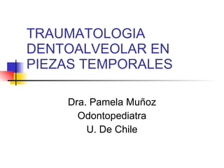 TRAUMATOLOGIA DENTOALVEOLAR EN PIEZAS TEMPORALES Dra. Pamela Muñoz Odontopediatra U. De Chile 