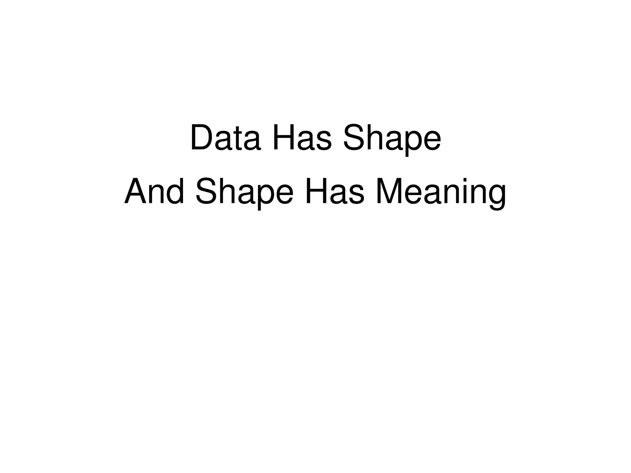 Data Has Shape
And Shape Has Meaning
 