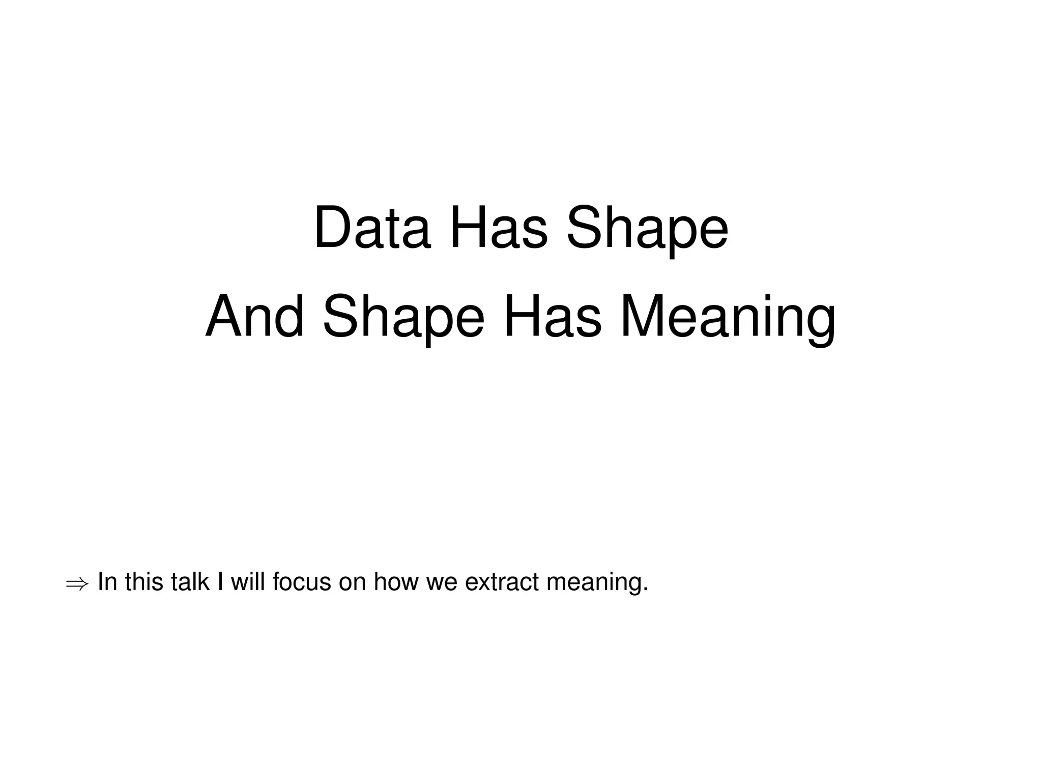 Data Has Shape
And Shape Has Meaning
⇒ In this talk I will focus on how we extract meaning.
 