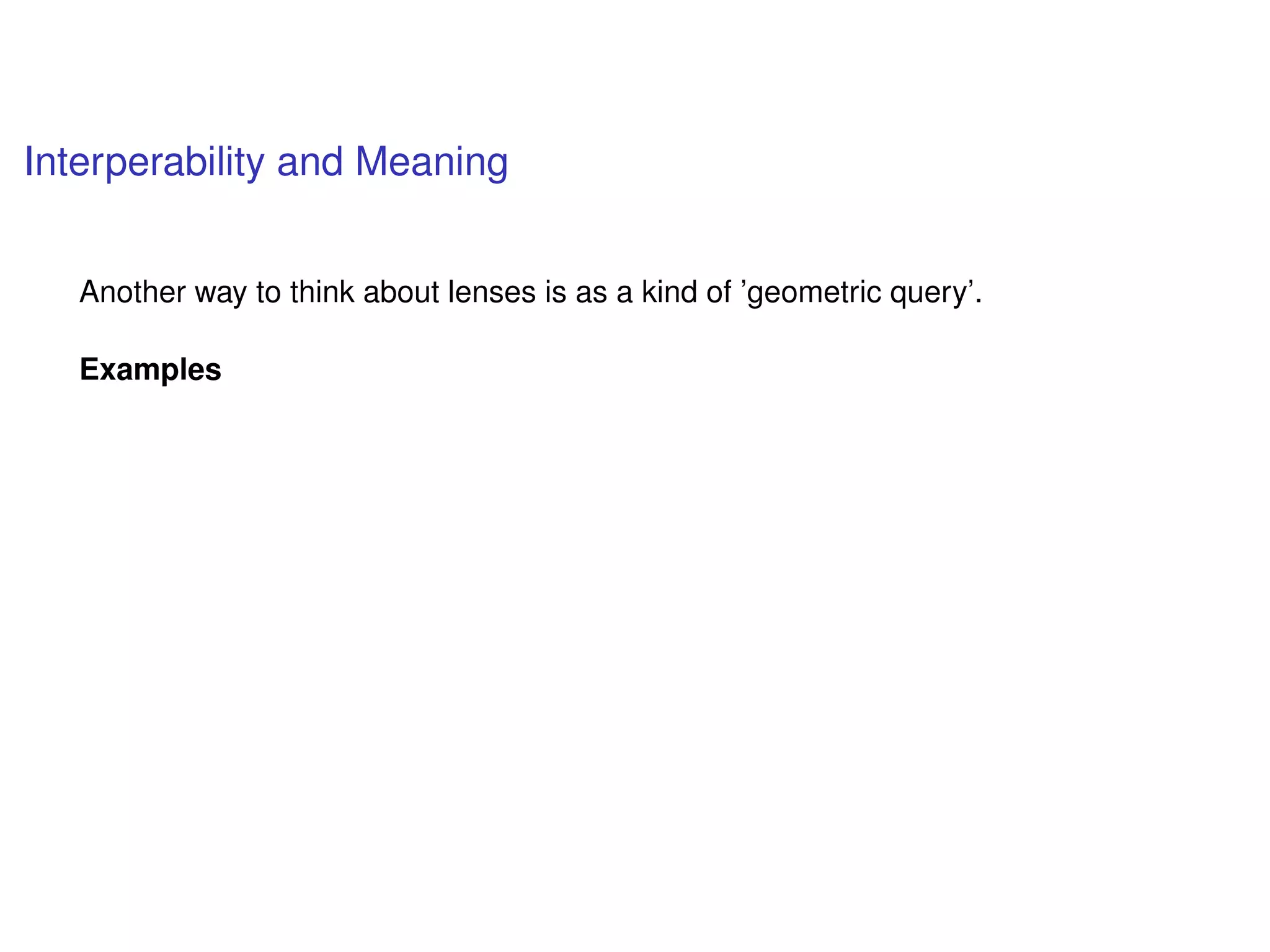 Interperability and Meaning
Another way to think about lenses is as a kind of ’geometric query’.
Examples
 