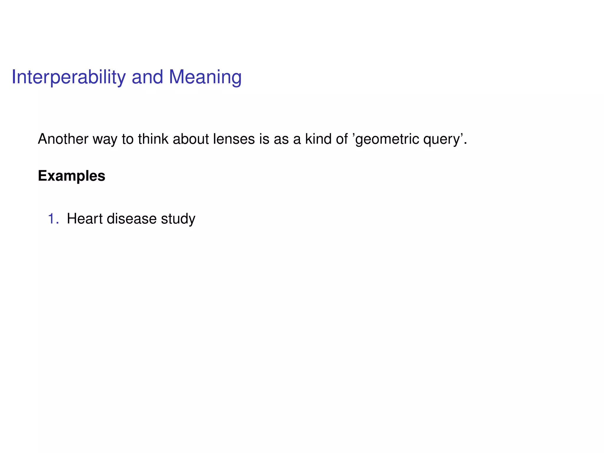 Interperability and Meaning
Another way to think about lenses is as a kind of ’geometric query’.
Examples
1. Heart disease study
 