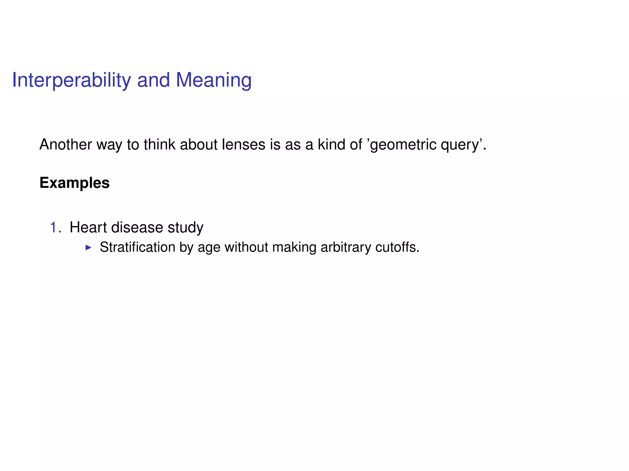 Interperability and Meaning
Another way to think about lenses is as a kind of ’geometric query’.
Examples
1. Heart disease study
Stratiﬁcation by age without making arbitrary cutoffs.
 