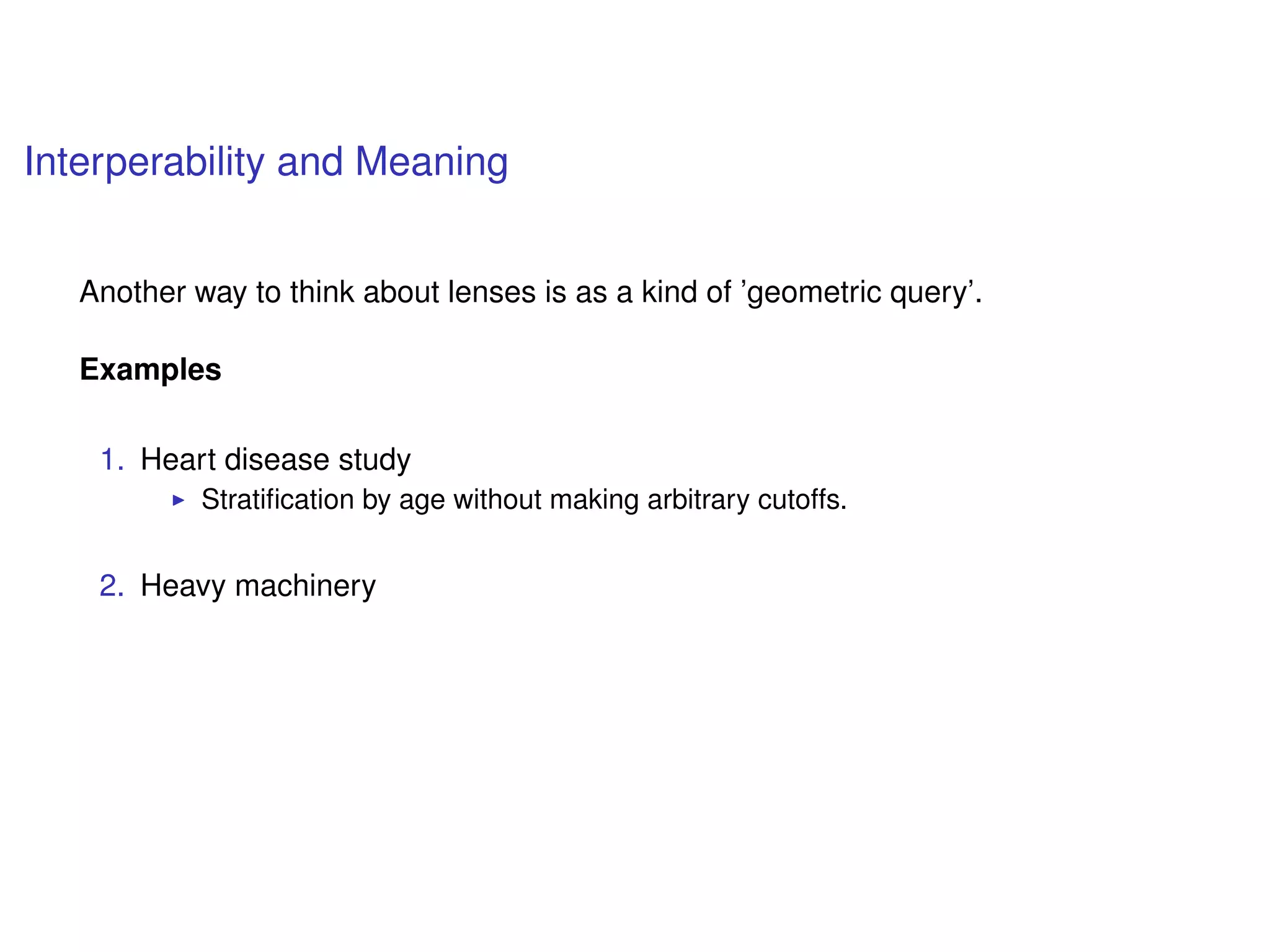 Interperability and Meaning
Another way to think about lenses is as a kind of ’geometric query’.
Examples
1. Heart disease study
Stratiﬁcation by age without making arbitrary cutoffs.
2. Heavy machinery
 