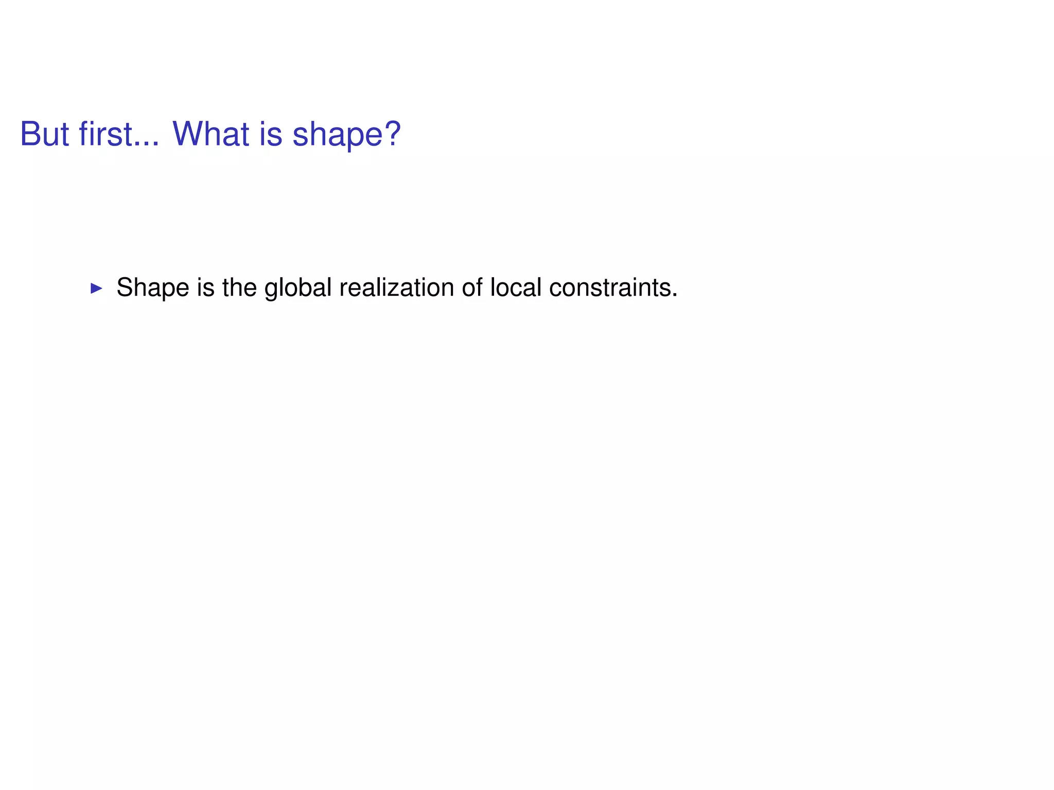 But ﬁrst... What is shape?
Shape is the global realization of local constraints.
 