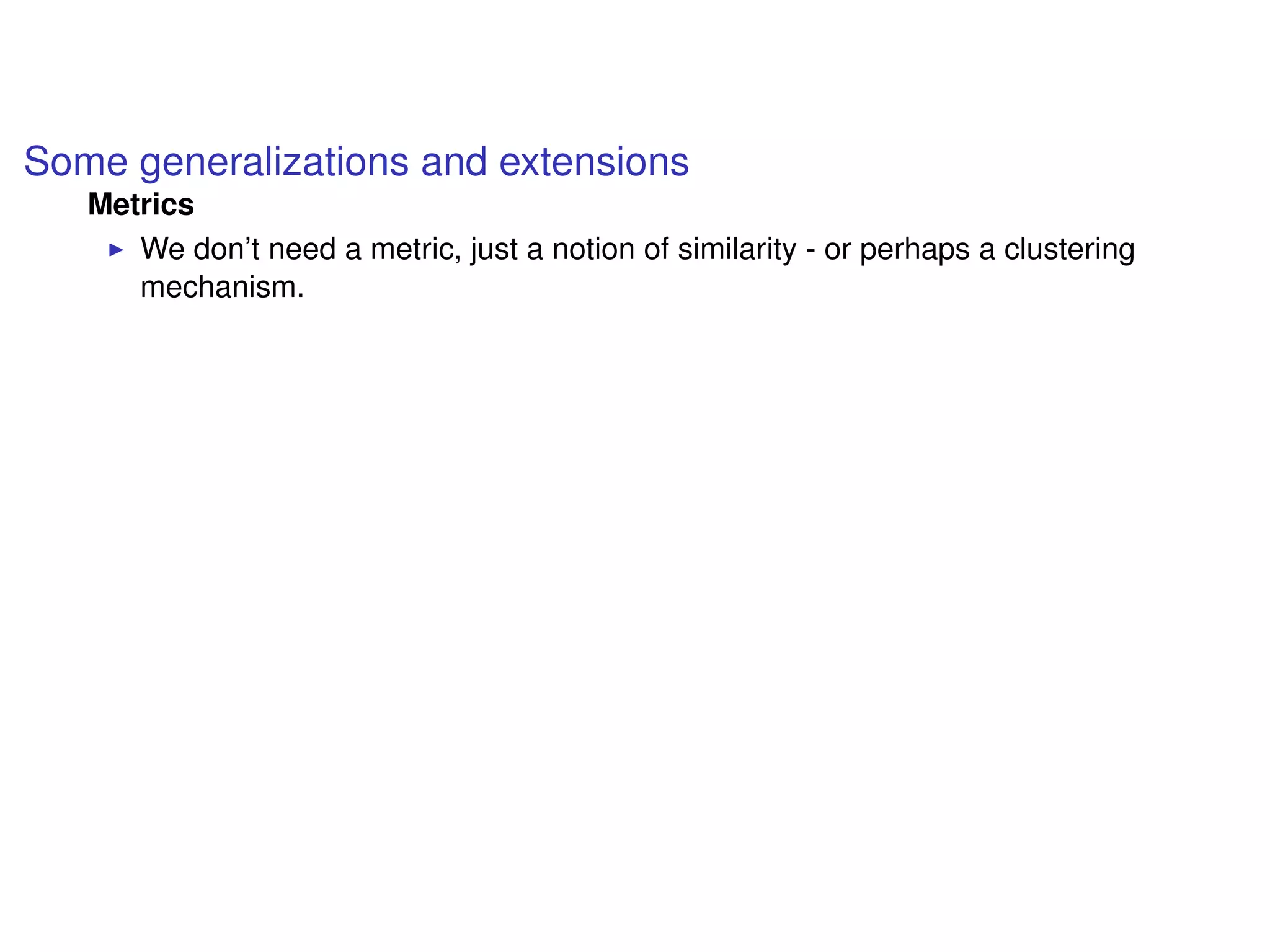 Some generalizations and extensions
Metrics
We don’t need a metric, just a notion of similarity - or perhaps a clustering
mechanism.
 