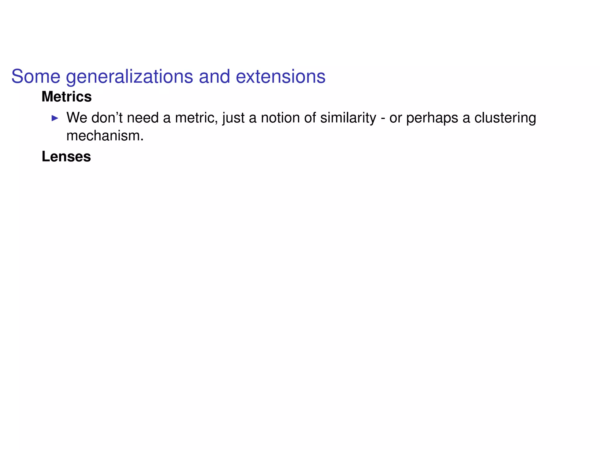 Some generalizations and extensions
Metrics
We don’t need a metric, just a notion of similarity - or perhaps a clustering
mechanism.
Lenses
 