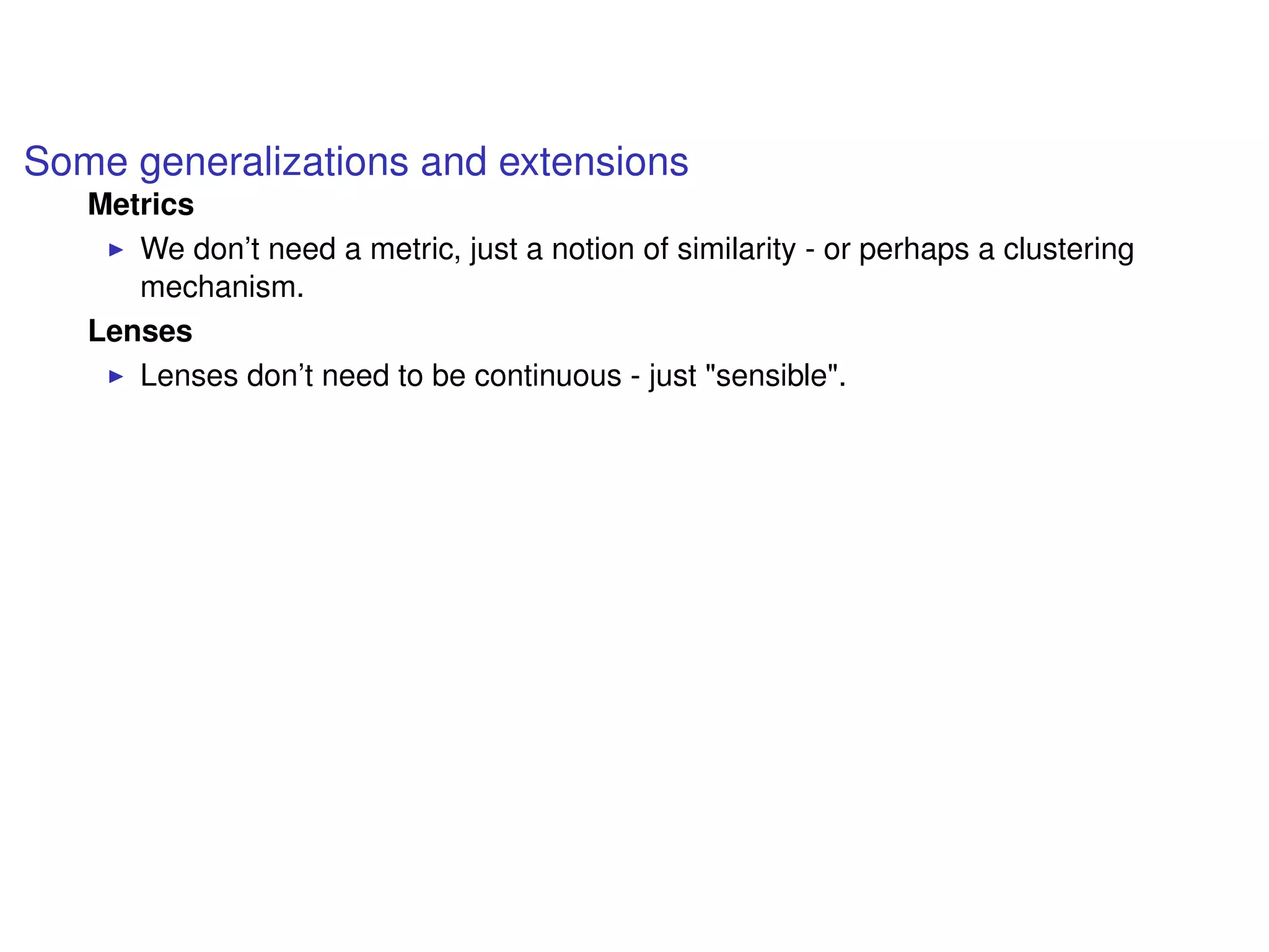 Some generalizations and extensions
Metrics
We don’t need a metric, just a notion of similarity - or perhaps a clustering
mechanism.
Lenses
Lenses don’t need to be continuous - just "sensible".
 