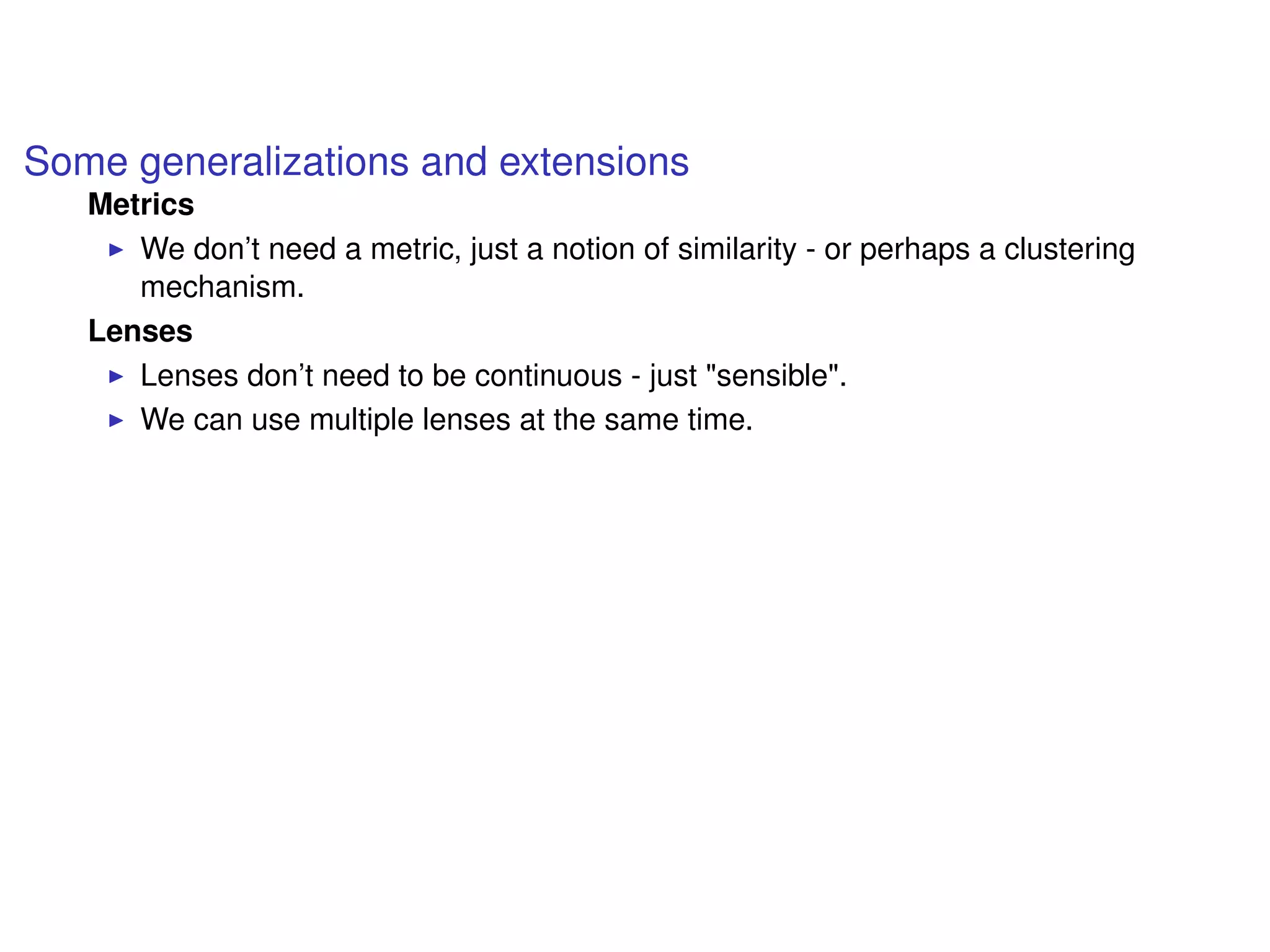 Some generalizations and extensions
Metrics
We don’t need a metric, just a notion of similarity - or perhaps a clustering
mechanism.
Lenses
Lenses don’t need to be continuous - just "sensible".
We can use multiple lenses at the same time.
 