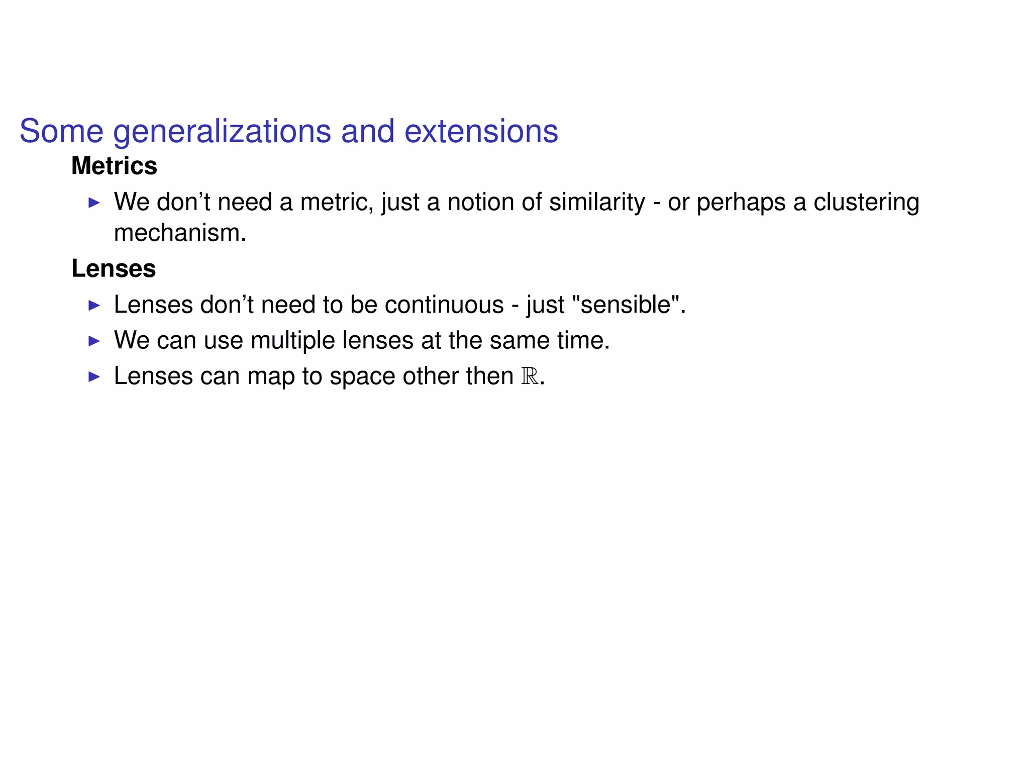 Some generalizations and extensions
Metrics
We don’t need a metric, just a notion of similarity - or perhaps a clustering
mechanism.
Lenses
Lenses don’t need to be continuous - just "sensible".
We can use multiple lenses at the same time.
Lenses can map to space other then R.
 