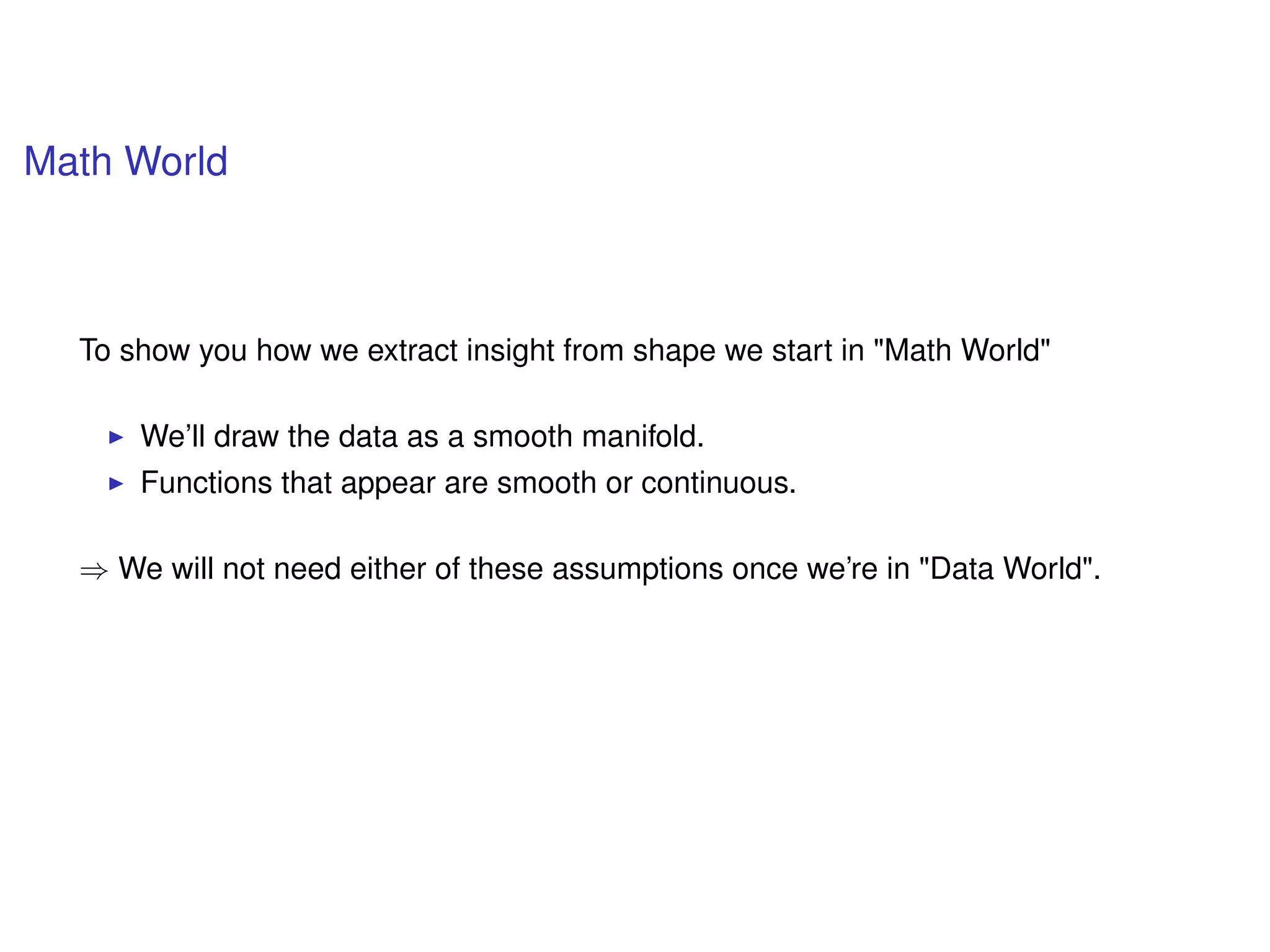Math World
To show you how we extract insight from shape we start in "Math World"
We’ll draw the data as a smooth manifold.
Functions that appear are smooth or continuous.
⇒ We will not need either of these assumptions once we’re in "Data World".
 
