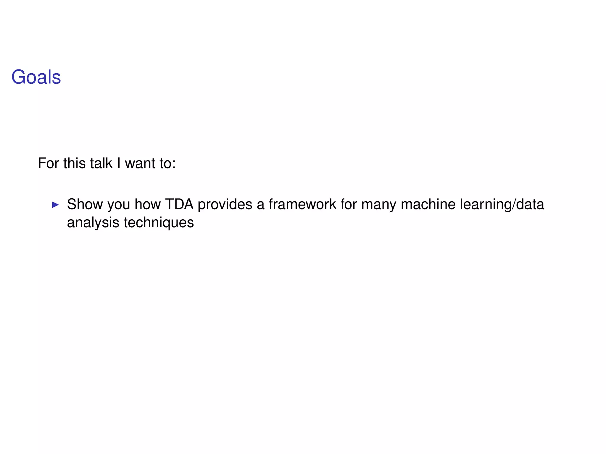 Goals
For this talk I want to:
Show you how TDA provides a framework for many machine learning/data
analysis techniques
 