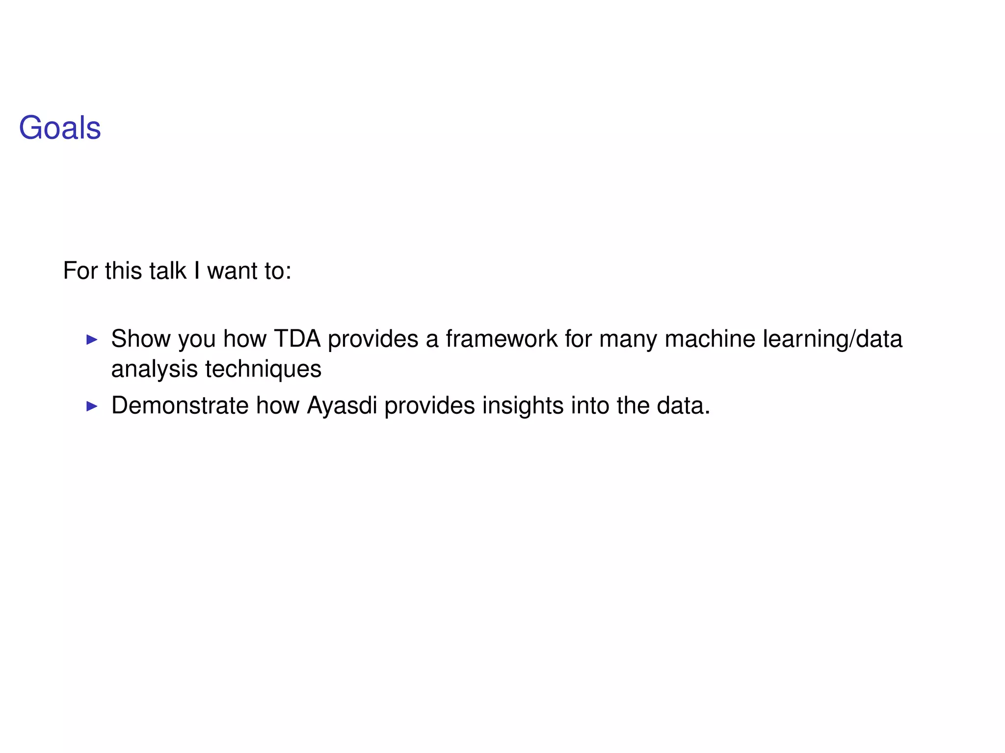 Goals
For this talk I want to:
Show you how TDA provides a framework for many machine learning/data
analysis techniques
Demonstrate how Ayasdi provides insights into the data.
 