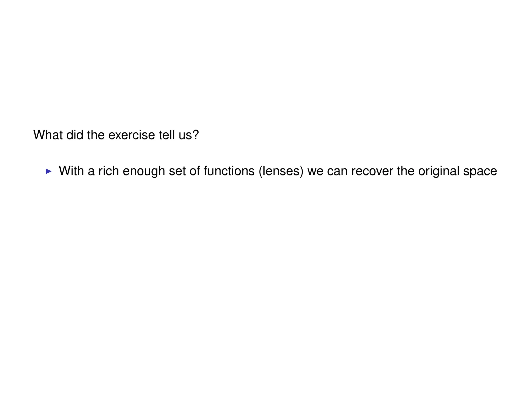 What did the exercise tell us?
With a rich enough set of functions (lenses) we can recover the original space
 