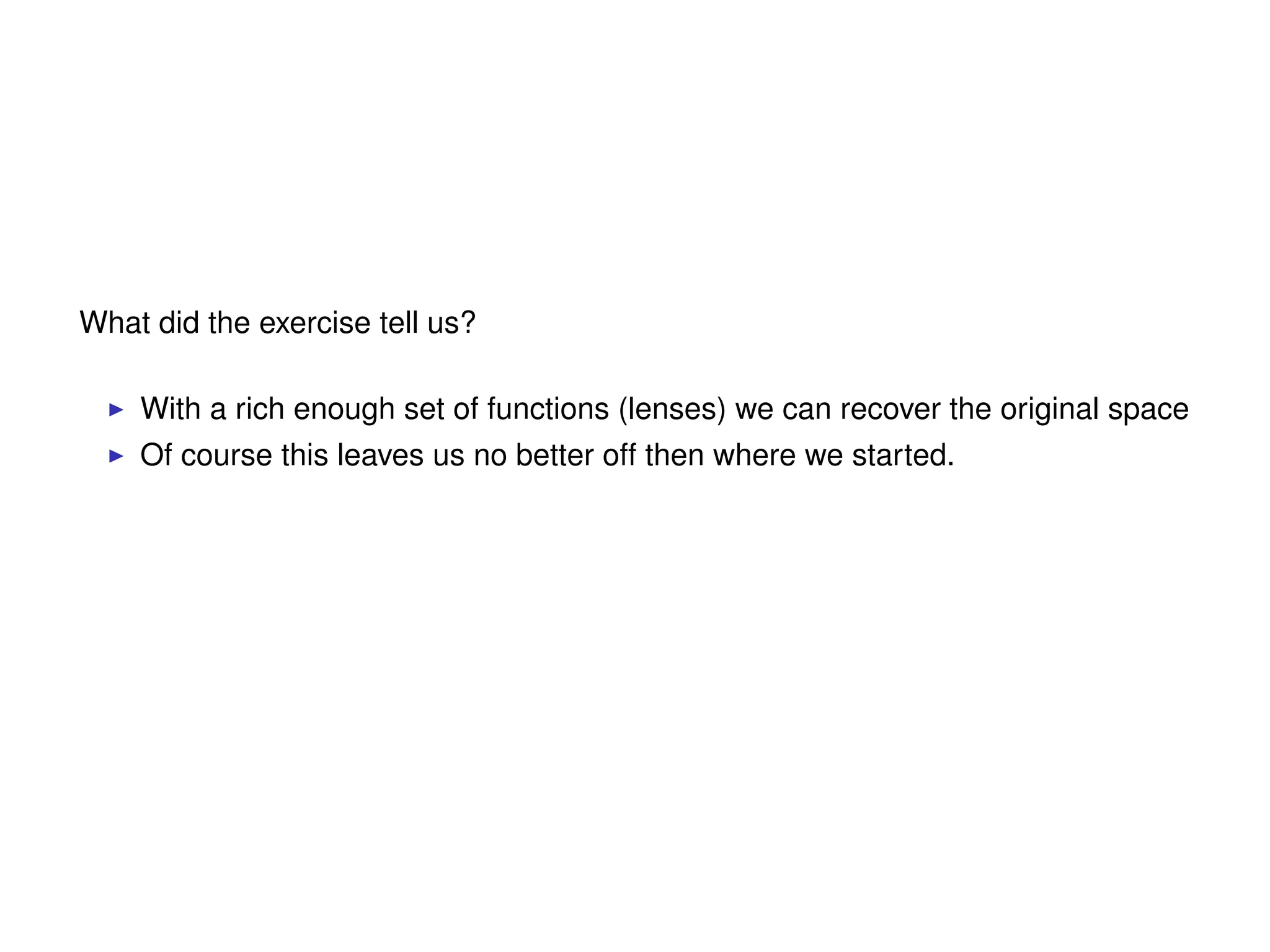 What did the exercise tell us?
With a rich enough set of functions (lenses) we can recover the original space
Of course this leaves us no better off then where we started.
 