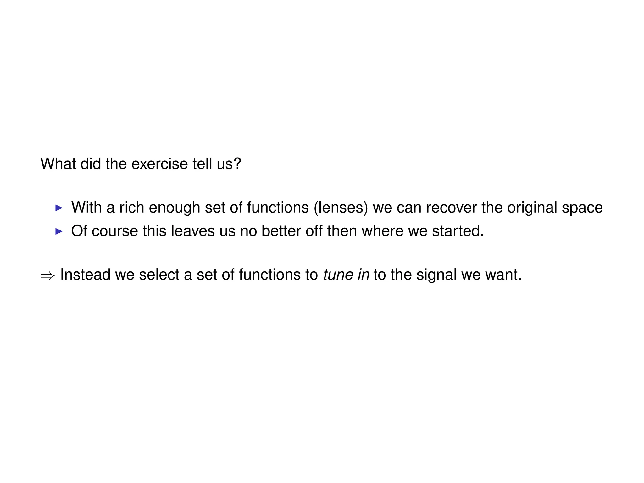 What did the exercise tell us?
With a rich enough set of functions (lenses) we can recover the original space
Of course this leaves us no better off then where we started.
⇒ Instead we select a set of functions to tune in to the signal we want.
 