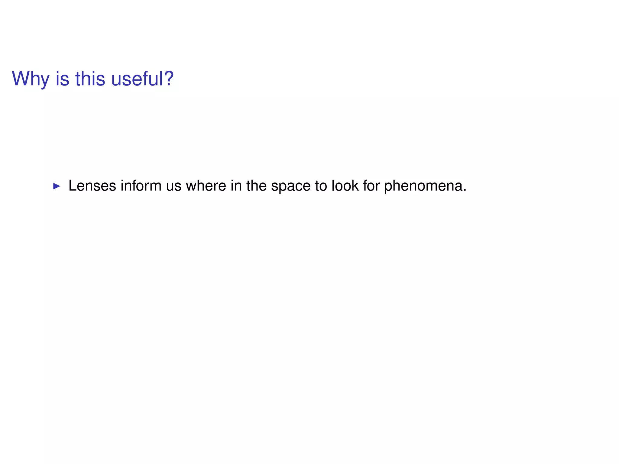 Why is this useful?
Lenses inform us where in the space to look for phenomena.
 