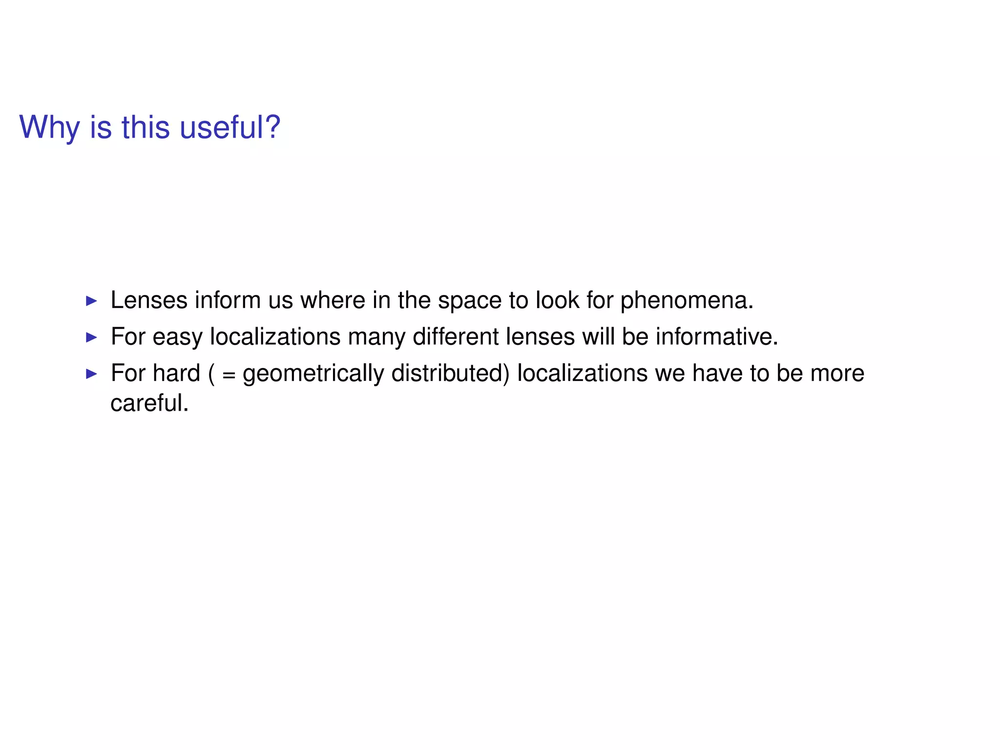 Why is this useful?
Lenses inform us where in the space to look for phenomena.
For easy localizations many different lenses will be informative.
For hard ( = geometrically distributed) localizations we have to be more
careful.
 