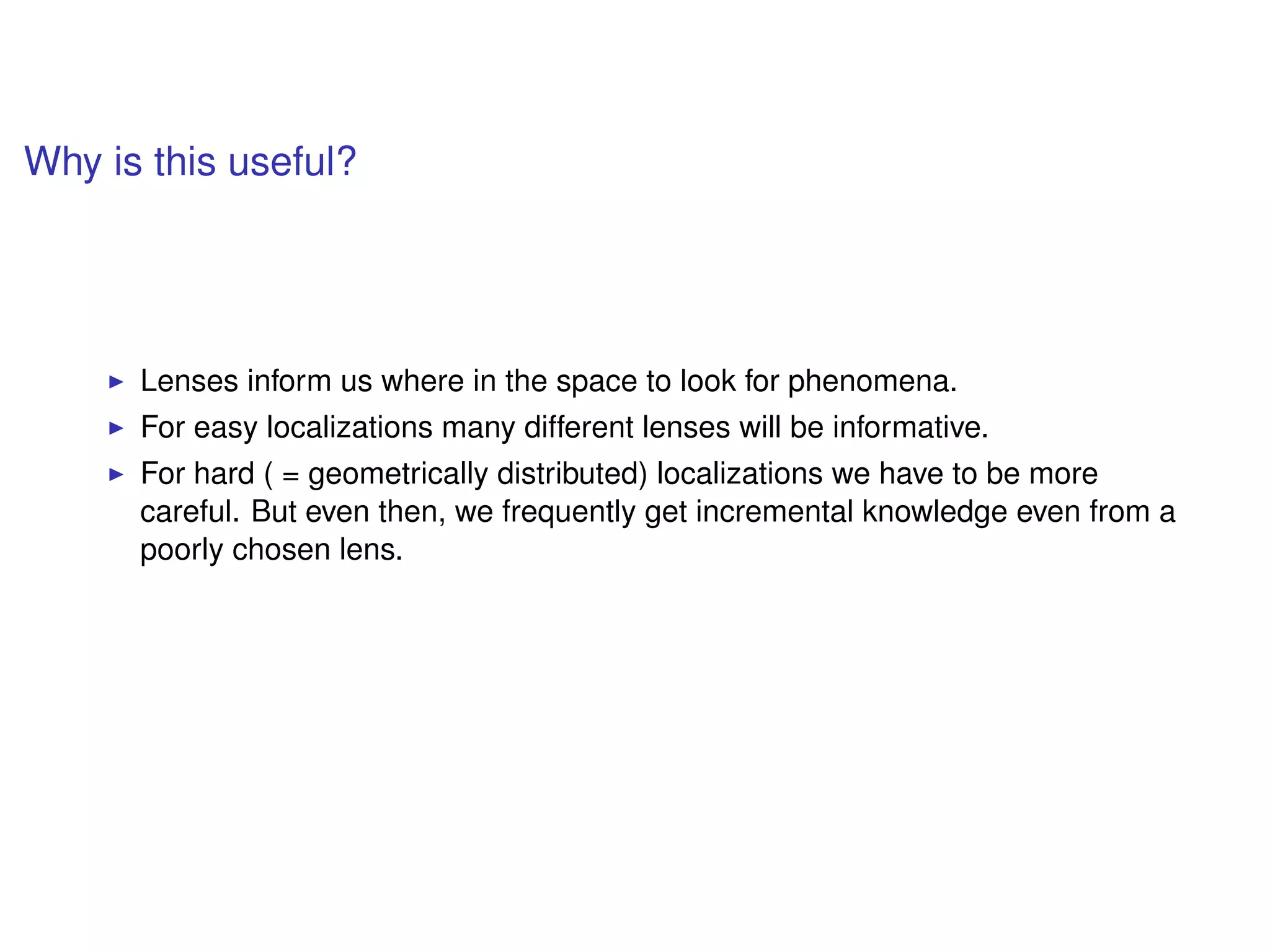 Why is this useful?
Lenses inform us where in the space to look for phenomena.
For easy localizations many different lenses will be informative.
For hard ( = geometrically distributed) localizations we have to be more
careful. But even then, we frequently get incremental knowledge even from a
poorly chosen lens.
 