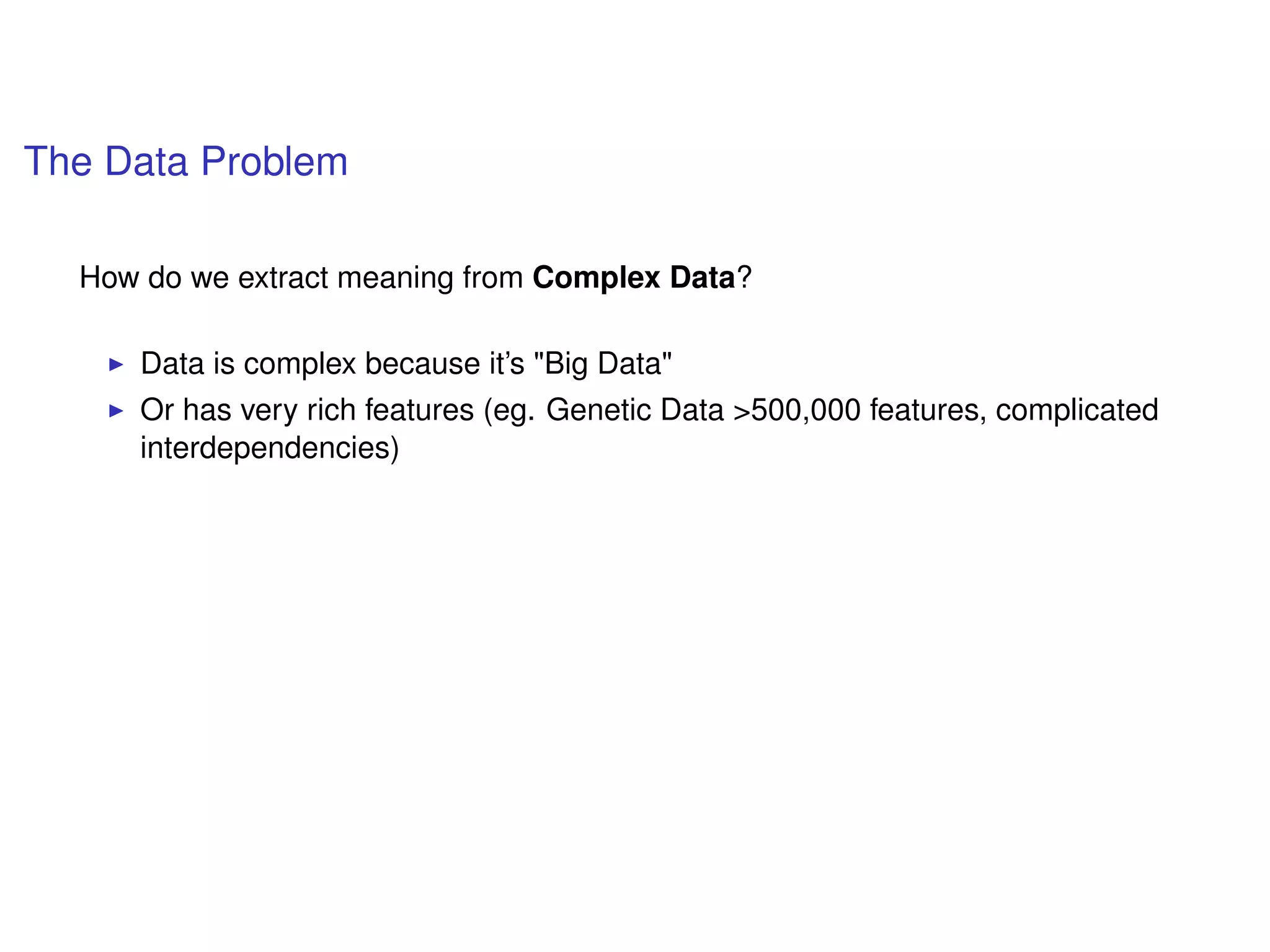 The Data Problem
How do we extract meaning from Complex Data?
Data is complex because it’s "Big Data"
Or has very rich features (eg. Genetic Data >500,000 features, complicated
interdependencies)
 