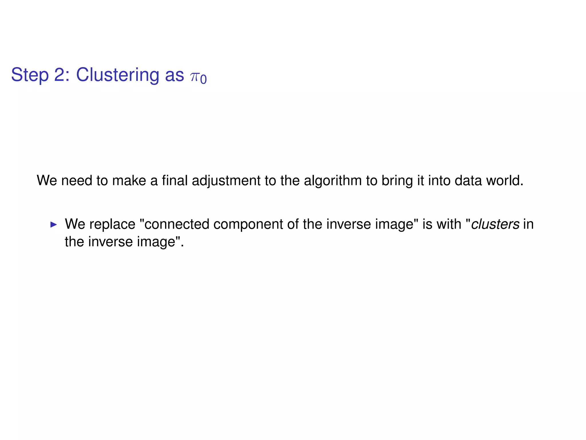 Step 2: Clustering as π0
We need to make a ﬁnal adjustment to the algorithm to bring it into data world.
We replace "connected component of the inverse image" is with "clusters in
the inverse image".
 