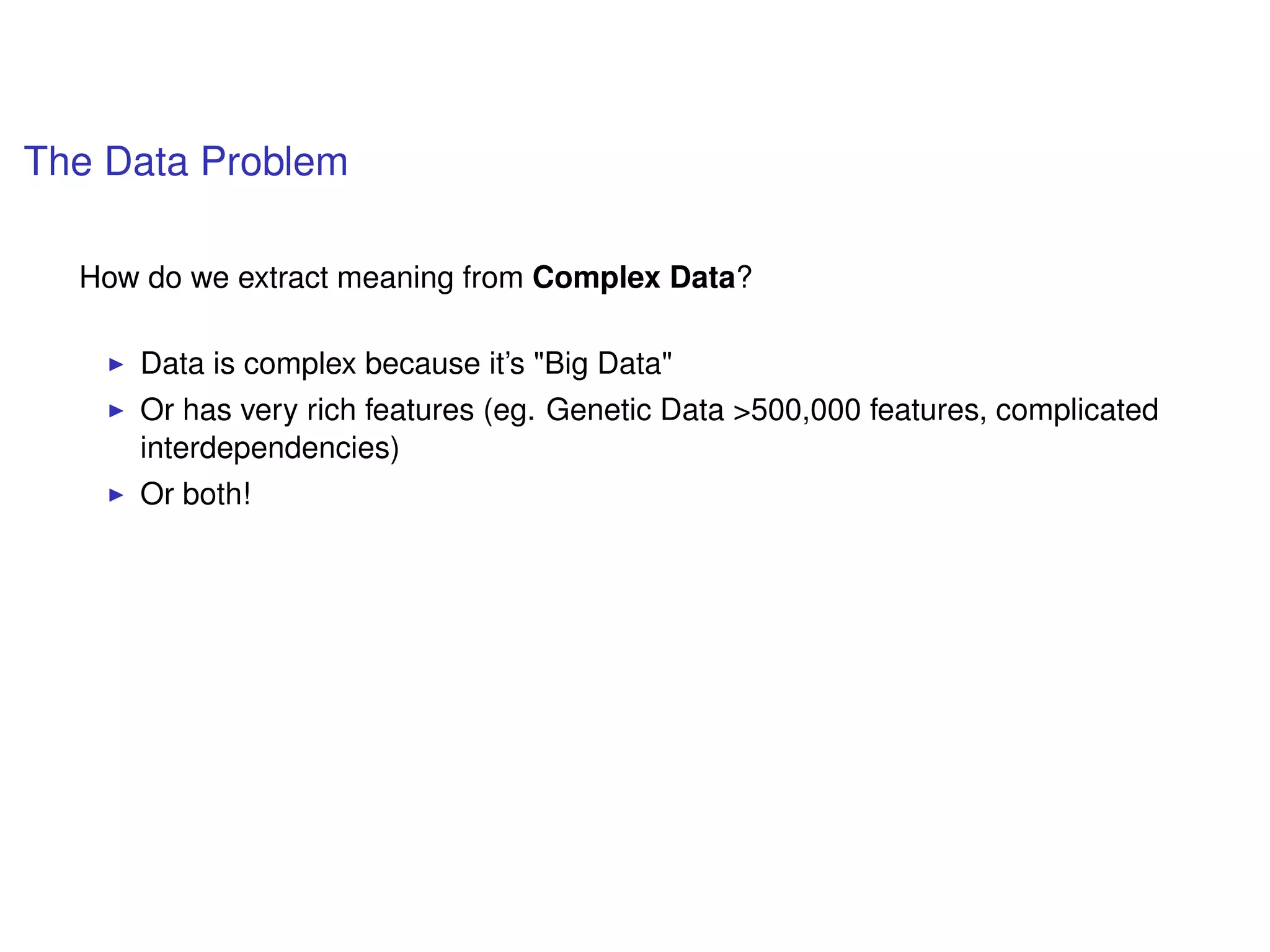 The Data Problem
How do we extract meaning from Complex Data?
Data is complex because it’s "Big Data"
Or has very rich features (eg. Genetic Data >500,000 features, complicated
interdependencies)
Or both!
 