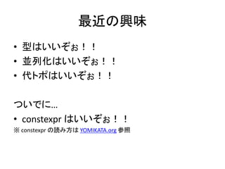最近の興味
• 型はいいぞぉ！！
• 並列化はいいぞぉ！！
• 代トポはいいぞぉ！！
ついでに…
• constexpr はいいぞぉ！！
※ constexpr の読み方は YOMIKATA.org 参照
 