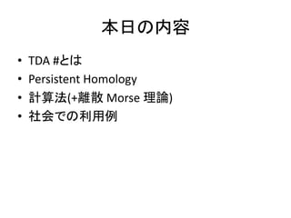 本日の内容
• TDA #とは
• Persistent Homology
• 計算法(+離散 Morse 理論)
• 社会での利用例
 