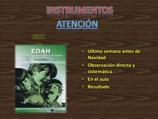 EDAH
• Ultima semana antes de
Navidad
• Observación directa y
sistemática
• En el aula
• Resultado
 