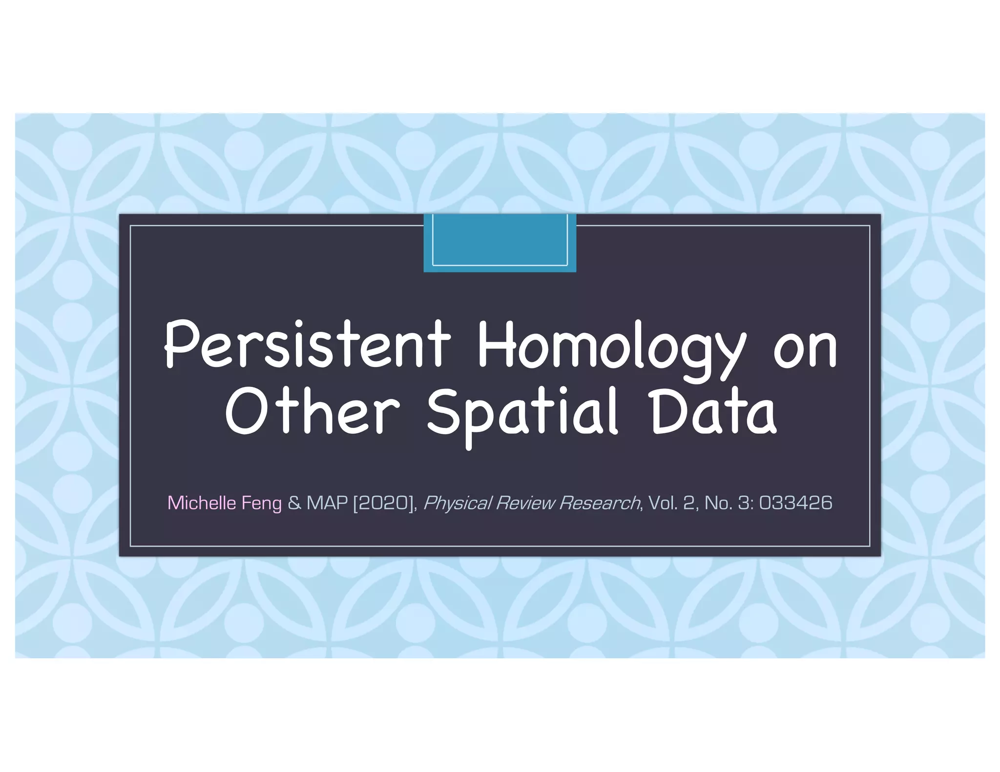 C
Persistent Homology on
Other Spatial Data
Michelle Feng & MAP [2020], Physical Review Research, Vol. 2, No. 3: 033426
 
