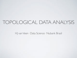 TOPOLOGICAL DATA ANALYSIS
HJ vanVeen· Data Science· Nubank Brasil
 