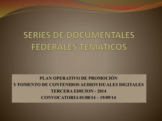 PLAN OPERATIVO DE PROMOCIÓN
Y FOMENTO DE CONTENIDOS AUDIOVISUALES DIGITALES
TERCERA EDICION - 2014
CONVOCATORIA 01/08/14 – 19/09/14
 