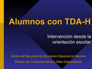 Alumnos con TDA-H Intervención desde la orientación escolar Centro de Recursos de Educación Especial de Navarra Módulo de Comportamiento y Altas Capacidades 
