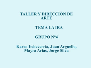 TALLER Y DIRECCIÓN DE
ARTE
TEMA LA IRA
GRUPO N°4
Karen Echeverría, Juan Arguello,
Mayra Arias, Jorge Silva
 