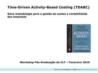 Time-Driven Activity-Based Costing (TDABC)   Nova metodologia para a gestão de custos e rentabilidade das empresas Workshop Pós-Graduação da CLT – Fevereiro 2010 Share your knowledge on TDABC @  http:// timedrivenabc.com 