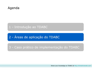 Agenda 1 - Introdução ao TDABC 2 - Áreas de aplicação do TDABC 3 - Caso prático de implementação do TDABC Share your knowledge on TDABC @  http:// timedrivenabc.com 