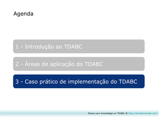 Agenda 1 - Introdução ao TDABC 2 - Áreas de aplicação do TDABC 3 - Caso prático de implementação do TDABC Share your knowledge on TDABC @  http:// timedrivenabc.com 