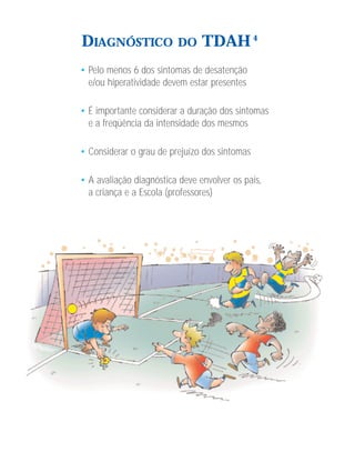 DIAGNÓSTICO              DO     TDAH 4
• Pelo menos 6 dos sintomas de desatenção
  e/ou hiperatividade devem estar presentes

• É importante considerar a duração dos sintomas
  e a freqüência da intensidade dos mesmos

• Considerar o grau de prejuízo dos sintomas

• A avaliação diagnóstica deve envolver os pais,
  a criança e a Escola (professores)
 