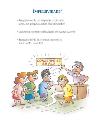 IMPULSIVIDADE 4
• Freqüentemente dar respostas precipitadas
  antes das perguntas terem sido concluídas;

• Apresentar constante dificuldade em esperar sua vez;

• Freqüentemente interromper ou se meter
  em assuntos de outros.
 