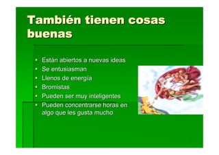 También tienen cosas
buenas

  Están abiertos a nuevas ideas
  Se entusiasman
  Llenos de energía
  Bromistas
  Pueden ser muy inteligentes
  Pueden concentrarse horas en
  algo que les gusta mucho
 