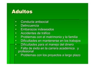 Adultos
    Conducta antisocial
    Delincuencia
    Embarazos indeseados
    Accidentes de tráfico
    Problemas con el matrimonio y la familia
    Dificultades en mantenerse en los trabajos
    Dificultades para el manejo del dinero
    Falta de éxito en la carrera académica y
  profesional
    Problemas con los proyectos a largo plazo
 