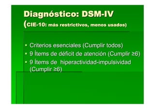 Diagnóstico: DSM-IV
(CIE-10: más restrictivos, menos usados)

  Criterios esenciales (Cumplir todos)
  9 Ítems de déficit de atención (Cumplir ≥6)
  9 Ítems de hiperactividad-impulsividad
  (Cumplir ≥6)
 