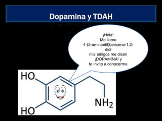 Dopamina y TDAH
¡Hola!
Me llamo
4-(2-aminoetil)benceno-1,2-
diol
mis amigos me dicen
¡DOPAMINA! y
te invito a conocerme
 