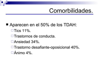 Aparecen en el 50% de los TDAH:  Tics 11%. Trastornos de conducta. Ansiedad 34%. Trastorno desafiante-oposicional 40%. Ánimo 4%. Comorbilidades. 
