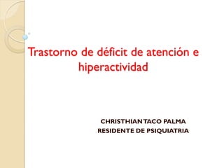 Trastorno de déficit de atención e
         hiperactividad



              CHRISTHIAN TACO PALMA
             RESIDENTE DE PSIQUIATRIA
 