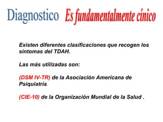 Existen diferentes clasificaciones que recogen los
síntomas del TDAH.

Las más utilizadas son:

(DSM IV-TR) de la Asociación Americana de
Psiquiatría.

(CIE-10) de la Organización Mundial de la Salud .
 