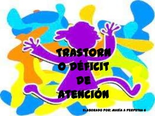 Trastorn
o Déficit
de
atención
Elaborado por: María A Perpetua G
 