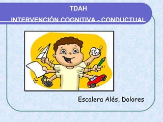 TDAH
INTERVENCIÓN COGNITIVA - CONDUCTUAL
Escalera Alés, Dolores
 